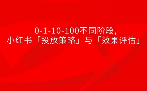 ⭕0-1-10-100不同阶段,小红书「投放策略」与「效果评估」